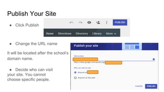 Publish Your Site
● Click Publish
● Change the URL name
It will be located after the school’s
domain name.
● Decide who can visit
your site. You cannot
choose specific people.
 