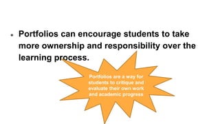 ● Portfolios can encourage students to take
more ownership and responsibility over the
learning process.
Portfolios are a way for
students to critique and
evaluate their own work
and academic progress
 