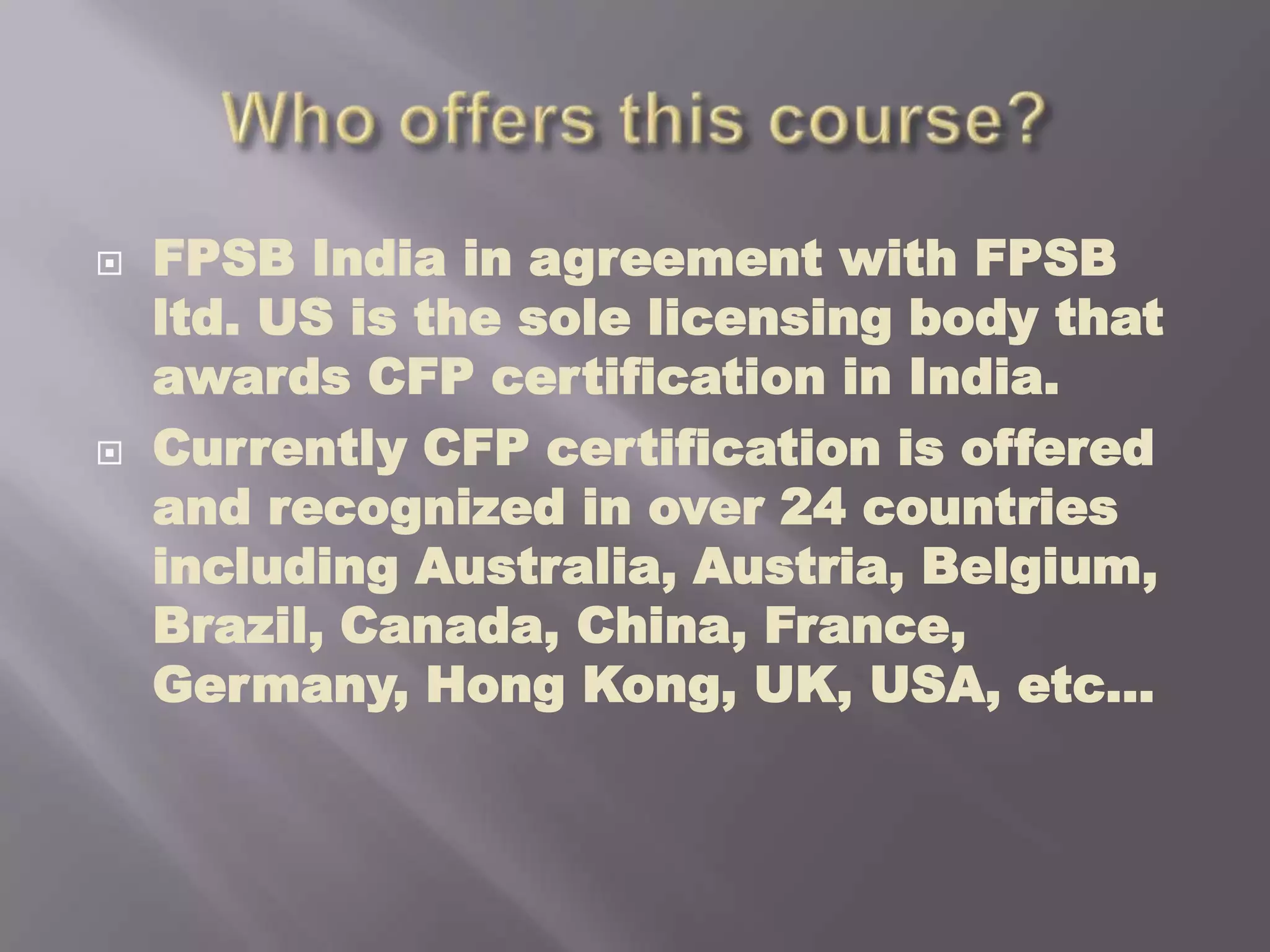 Who offers this course?FPSB India in agreement with FPSB ltd. US is the sole licensing body that awards CFP certification in India.