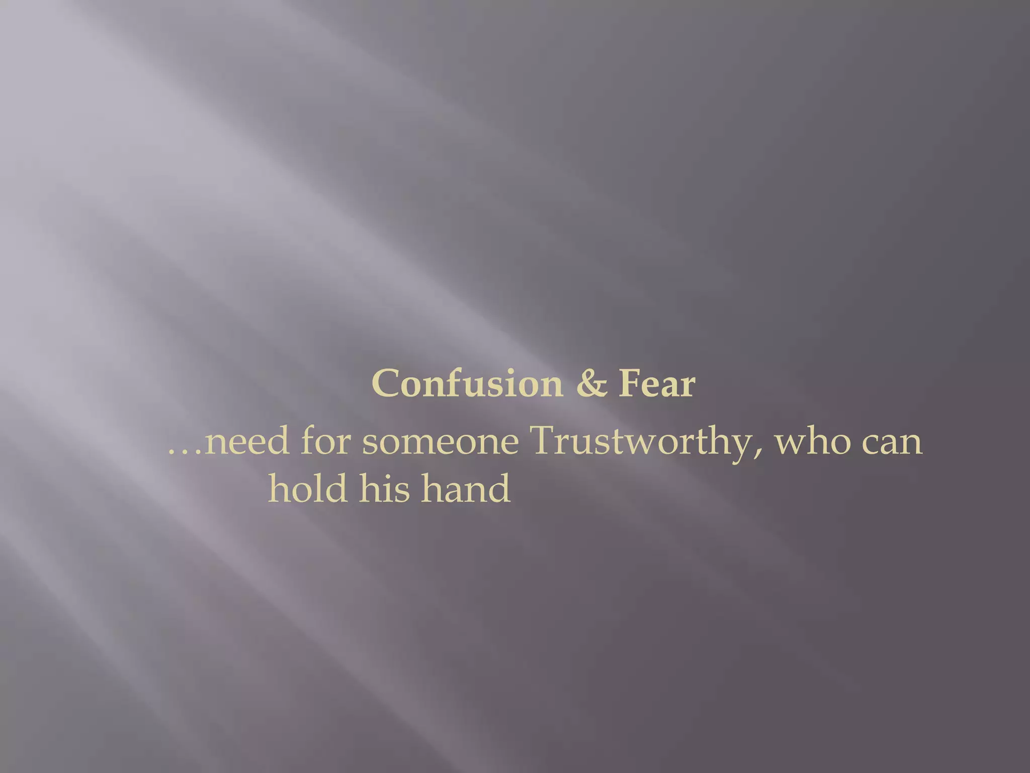 Confusion & Fear		…need for someone Trustworthy, who can 		hold his hand