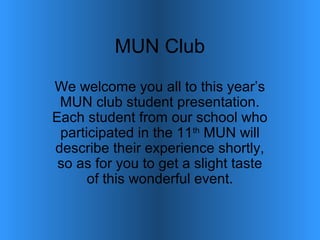 MUN Club
We welcome you all to this year’s
MUN club student presentation.
Each student from our school who
participated in the 11th
MUN will
describe their experience shortly,
so as for you to get a slight taste
of this wonderful event.
 