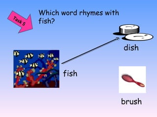 Which word rhymes with
fish?
fish
dish
brush
Task 5
 