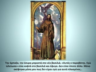 Την άρπαξα, την έσυρα μπροστά στο νέο βασιλιά. «Αυτός ο παραβάτης. Εγώ
τελείωσα» είπα κοφτά στο βασιλιά και έφυγα. Δεν είπα τίποτε άλλο. Μόνο
σκέφτηκα μέσα μου πως δεν είμαι εγώ για αυτά πλασμένος…
 