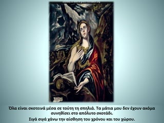 Όλα είναι σκοτεινά μέσα σε τούτη τη σπηλιά. Τα μάτια μου δεν έχουν ακόμα
συνηθίσει στο απόλυτο σκοτάδι.
Σιγά σιγά χάνω την αίσθηση του χρόνου και του χώρου.
 