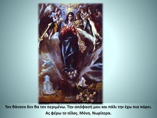 Τον θάνατο δεν θα τον περιμένω. Την απόφασή μου και πάλι την έχω πια πάρει.
Ας φέρω το τέλος. Μόνη. Νωρίτερα.
 