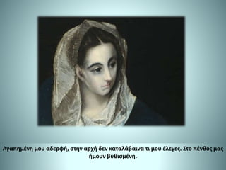Αγαπημένη μου αδερφή, στην αρχή δεν καταλάβαινα τι μου έλεγες. Στο πένθος μας
ήμουν βυθισμένη.
 