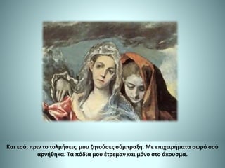 Και εσύ, πριν το τολμήσεις, μου ζητούσες σύμπραξη. Με επιχειρήματα σωρό σού
αρνήθηκα. Τα πόδια μου έτρεμαν και μόνο στο άκουσμα.
 