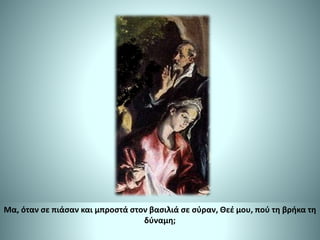 Μα, όταν σε πιάσαν και μπροστά στον βασιλιά σε σύραν, Θεέ μου, πού τη βρήκα τη
δύναμη;
 