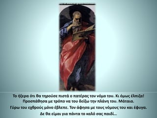 Το ήξερα ότι θα τηρούσε πιστά ο πατέρας τον νόμο του. Κι όμως έλπιζα!
Προσπάθησα με τρόπο να του δείξω την πλάνη του. Μάταια.
Γύρω του εχθρούς μόνο έβλεπε. Τον άφησα με τους νόμους του και έφυγα.
Δε θα είμαι για πάντα το καλό σας παιδί…
 