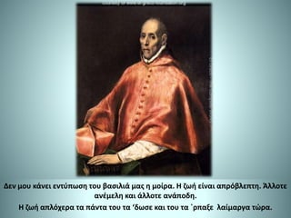 Δεν μου κάνει εντύπωση του βασιλιά μας η μοίρα. Η ζωή είναι απρόβλεπτη. Άλλοτε
ανέμελη και άλλοτε ανάποδη.
Η ζωή απλόχερα τα πάντα του τα ‘δωσε και του τα ΄ρπαξε λαίμαργα τώρα.
 