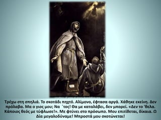 Τρέχω στη σπηλιά. Το σκοτάδι πηχτό. Αλίμονο, έφτασα αργά. Χάθηκε εκείνη. Δεν
πρόλαβα. Μα ο γιος μου; Να ΄τος! Θα με καταλάβει, δεν μπορεί. «Δεν το 'θελα.
Κάποιος θεός με τύφλωσε!». Με φτύνει στο πρόσωπο. Μου επιτίθεται, δίκαια. Ω
Δία μεγαλοδύναμε! Μπροστά μου σκοτώνεται!
 