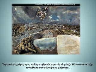 Έτρεμα λίγες μέρες πριν, καθώς ο εχθρικός στρατός πλησίαζε. Πάνω από τα τείχη
τον έβλεπα σαν σύννεφο να μαζεύεται.
 