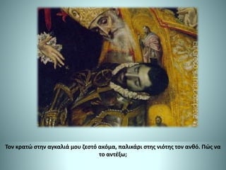 Τον κρατώ στην αγκαλιά μου ζεστό ακόμα, παλικάρι στης νιότης τον ανθό. Πώς να
το αντέξω;
 