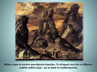 Μέρες τώρα τα πουλιά ασυνάρτητα έκρωζαν. Το πέταγμά τους δεν το έβλεπα -
τυφλός καθώς είμαι - μα το κακό το αισθανόμουνα.
 