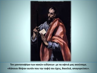 Τον μαντατοφόρο των κακών ειδήσεων με τα αφτιά μας ακούσαμε.
«Κάποιοι θάψαν αυτόν που την ταφή του έχεις, Βασιλιά, απαγορεύσει».
 