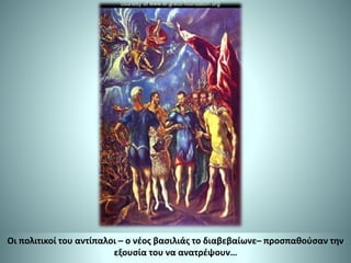Οι πολιτικοί του αντίπαλοι – ο νέος βασιλιάς το διαβεβαίωνε– προσπαθούσαν την
εξουσία του να ανατρέψουν…
 