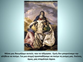 Μέσα μας θαυμάζαμε αυτούς που το τόλμησαν. Εμείς δεν μπορούσαμε την
αλήθεια να πούμε. Για μια στιγμή προσπαθήσαμε να πούμε τη γνώμη μας. Εκείνος,
όμως, μας σταμάτησε άγρια.
 