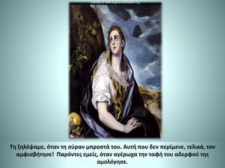 Τη ζηλέψαμε, όταν τη σύραν μπροστά του. Αυτή που δεν περίμενε, τελικά, τον
αμφισβήτησε! Παρόντες εμείς, όταν αγέρωχα την ταφή του αδερφού της
ομολόγησε.
 