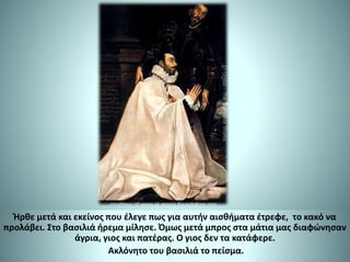 Ήρθε μετά και εκείνος που έλεγε πως για αυτήν αισθήματα έτρεφε, το κακό να
προλάβει. Στο βασιλιά ήρεμα μίλησε. Όμως μετά μπρος στα μάτια μας διαφώνησαν
άγρια, γιος και πατέρας. Ο γιος δεν τα κατάφερε.
Ακλόνητο του βασιλιά το πείσμα.
 