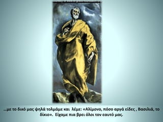 …με το δικό μας ψηλά τολμάμε και λέμε: «Αλίμονο, πόσο αργά είδες , Βασιλιά, το
δίκιο». Είχαμε πια βρει όλοι τον εαυτό μας.
 