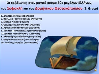 1. Δημήτρης Τσεκμές (φύλακας)
2. Βασιλεία Τσεντικοπούλου (Αντιγόνη)
3. Ματίνα Λιάρου (Ισμήνη)
4. Θωμάς Στογιαννόπουλος (Αίμονας)
5. Άρτεμις Παπαδοπούλου (Ευρυδίκη)
6. Χρήστος Παπαδόπουλος (αγγελιαφόρος)
7. Χρήστος Μαγκόπουλος (Κρέοντας)
8. Αλέξανδρος Μπόγδανος (Τειρεσίας)
9. Μαρία Μπετσάκου (συντονίστρια)
10. Αντώνης Στεργίου (συντονιστής)
Οι ταξιδιώτες στον μαγικό κόσμο δύο μεγάλων Ελλήνων,
του Σοφοκλή και του Δομήνικου Θεοτοκόπουλου (El Greco)
 