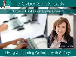 The Cyber Safety Lady 
“How To Be A Great Digital Citizen!” 
Leonie Smith 
Living & Learning Online… with Safety! 
 