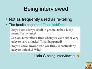 Being interviewed
• Not as frequently used as re-telling
• The ipadio page http://ipad.io/bDoc
Lidia G being interviewed
 
