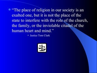 “The place of religion in our society is an exalted one, but it is not the place of the state to interfere with the role of the church, the family, or the inviolable citadel of the human heart and mind.” Justice Tom Clark 