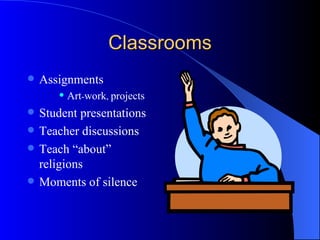 Classrooms Assignments Art - work ,  projects Student presentations Teacher discussions Teach “about” religions Moments of silence 
