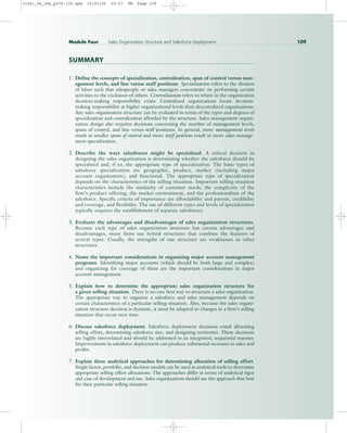SUMMARY
1. Define the concepts of specialization, centralization, span of control versus man-
agement levels, and line versus staff positions. Specialization refers to the division
of labor such that salespeople or sales managers concentrate on performing certain
activities to the exclusion of others. Centralization refers to where in the organization
decision-making responsibility exists. Centralized organizations locate decision-
making responsibility at higher organizational levels than decentralized organizations.
Any sales organization structure can be evaluated in terms of the types and degrees of
specialization and centralization afforded by the structure. Sales management organi-
zation design also requires decisions concerning the number of management levels,
spans of control, and line versus staff positions. In general, more management levels
result in smaller spans of control and more staff positions result in more sales manage-
ment specialization.
2. Describe the ways salesforces might be specialized. A critical decision in
designing the sales organization is determining whether the salesforce should be
specialized and, if so, the appropriate type of specialization. The basic types of
salesforce specialization are geographic, product, market (including major
account organization), and functional. The appropriate type of specialization
depends on the characteristics of the selling situation. Important selling situation
characteristics include the similarity of customer needs, the complexity of the
firm’s product offering, the market environment, and the professionalism of the
salesforce. Specific criteria of importance are affordability and payout, credibility
and coverage, and flexibility. The use of different types and levels of specialization
typically requires the establishment of separate salesforces.
3. Evaluate the advantages and disadvantages of sales organization structures.
Because each type of sales organization structure has certain advantages and
disadvantages, many firms use hybrid structures that combine the features of
several types. Usually, the strengths of one structure are weaknesses in other
structures.
4. Name the important considerations in organizing major account management
programs. Identifying major accounts (which should be both large and complex)
and organizing for coverage of them are the important considerations in major
account management.
5. Explain how to determine the appropriate sales organization structure for
a given selling situation. There is no one best way to structure a sales organization.
The appropriate way to organize a salesforce and sales management depends on
certain characteristics of a particular selling situation. Also, because the sales organi-
zation structure decision is dynamic, it must be adapted to changes in a firm’s selling
situation that occur over time.
6. Discuss salesforce deployment. Salesforce deployment decisions entail allocating
selling effort, determining salesforce size, and designing territories. These decisions
are highly interrelated and should be addressed in an integrated, sequential manner.
Improvements in salesforce deployment can produce substantial increases in sales and
profits.
7. Explain three analytical approaches for determining allocation of selling effort.
Single factor, portfolio, and decision models can be used as analytical tools to determine
appropriate selling effort allocations. The approaches differ in terms of analytical rigor
and ease of development and use. Sales organizations should use the approach that best
fits their particular selling situation.
Module Four Sales Organization Structure and Salesforce Deployment 109
31451_04_ch4_p079-126.qxd 15/03/05 20:27 PM Page 109
 