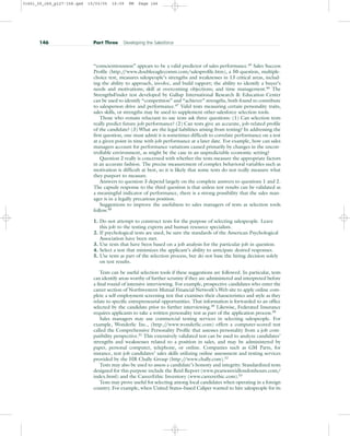 “conscientiousness” appears to be a valid predictor of sales performance.45 Sales Success
Profile (http:/
/www.doubleeaglecomm.com/salesprofile.htm), a 50-question, multiple-
choice test, measures salespeople’s strengths and weaknesses in 13 critical areas, includ-
ing the ability to approach, involve, and build rapport; the ability to identify a buyer’s
needs and motivations; skill at overcoming objections; and time management.46 The
StrengthsFinder test developed by Gallup International Research  Education Center
can be used to identify “competition” and “achiever” strengths, both found to contribute
to salesperson drive and performance.47 Valid tests measuring certain personality traits,
sales skills, or strengths may be used to supplement other salesforce selection tools.
Those who remain reluctant to use tests ask three questions: (1) Can selection tests
really predict future job performance? (2) Can tests give an accurate, job-related profile
of the candidate? (3) What are the legal liabilities arising from testing? In addressing the
first question, one must admit it is sometimes difficult to correlate performance on a test
at a given point in time with job performance at a later date. For example, how can sales
managers account for performance variations caused primarily by changes in the uncon-
trollable environment, as might be the case in an unpredictable economic setting?
Question 2 really is concerned with whether the tests measure the appropriate factors
in an accurate fashion. The precise measurement of complex behavioral variables such as
motivation is difficult at best, so it is likely that some tests do not really measure what
they purport to measure.
Answers to question 3 depend largely on the complete answers to questions 1 and 2.
The capsule response to the third question is that unless test results can be validated as
a meaningful indicator of performance, there is a strong possibility that the sales man-
ager is in a legally precarious position.
Suggestions to improve the usefulness to sales managers of tests as selection tools
follow.48
1. Do not attempt to construct tests for the purpose of selecting salespeople. Leave
this job to the testing experts and human resource specialists.
2. If psychological tests are used, be sure the standards of the American Psychological
Association have been met.
3. Use tests that have been based on a job analysis for the particular job in question.
4. Select a test that minimizes the applicant’s ability to anticipate desired responses.
5. Use tests as part of the selection process, but do not base the hiring decision solely
on test results.
Tests can be useful selection tools if these suggestions are followed. In particular, tests
can identify areas worthy of further scrutiny if they are administered and interpreted before
a final round of intensive interviewing. For example, prospective candidates who enter the
career section of Northwestern Mutual Financial Network’s Web site to apply online com-
plete a self-employment screening test that examines their characteristics and style as they
relate to specific entrepreneurial opportunities. That information is forwarded to an office
selected by the candidate prior to further interviewing.49 Likewise, Federated Insurance
requires applicants to take a written personality test as part of the application process.50
Sales managers may use commercial testing services in selecting salespeople. For
example, Wonderlic Inc., (http:/
/www.wonderlic.com) offers a computer-scored test
called the Comprehensive Personality Profile that assesses personality from a job com-
patibility perspective.51
This extensively validated test can be used to analyze candidates’
strengths and weaknesses related to a position in sales, and may be administered by
paper, personal computer, telephone, or online. Companies such as GM Parts, for
instance, test job candidates’ sales skills utilizing online assessment and testing services
provided by the HR Chally Group (http:/
/www.chally.com).52
Tests may also be used to assess a candidate’s honesty and integrity. Standardized tests
designed for this purpose include the Reid Report (www.pearsonreidlondonhours.com/
index.html) and the CareerEthic Inventory (www.careerethic.com).53
Tests may prove useful for selecting among local candidates when operating in a foreign
country. For example, when United States–based Caliper wanted to hire salespeople for its
146 Part Three Developing the Salesforce
31451_05_ch5_p127-158.qxd 15/03/05 16:09 PM Page 146
 