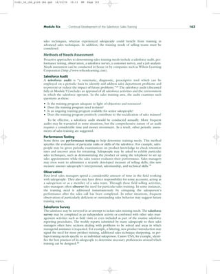 sales techniques, whereas experienced salespeople could benefit from training in
advanced sales techniques. In addition, the training needs of selling teams must be
considered.
Methods of Needs Assessment
Proactive approaches to determining sales training needs include a salesforce audit, per-
formance testing, observation, a salesforce survey, a customer survey, and a job analysis.
Needs assessment can be conducted in-house or by companies such as Wilson Learning
Corporation (http:/
/www.wilsonlearning.com).
Salesforce Audit
A salesforce audit is “a systematic, diagnostic, prescriptive tool which can be
employed on a periodic basis to identify and address sales department problems and
to prevent or reduce the impact of future problems.”18
The salesforce audit (discussed
fully in Module 9) includes an appraisal of all salesforce activities and the environment
in which the salesforce operates. In the sales training area, the audit examines such
questions as these:
• Is the training program adequate in light of objectives and resources?
• Does the training program need revision?
• Is an ongoing training program available for senior salespeople?
• Does the training program positively contribute to the socialization of sales trainees?
To be effective, a salesforce audit should be conducted annually. More frequent
audits may be warranted in some situations, but the comprehensive nature of an audit
requires a considerable time and money investment. As a result, other periodic assess-
ments of sales training are suggested.
Performance Testing
Some firms use performance testing to help determine training needs. This method
specifies the evaluation of particular tasks or skills of the salesforce. For example, sales-
people may be given periodic examinations on product knowledge to check retention
rates and uncover areas for retraining. Salespeople may be asked to exhibit particular
sales techniques, such as demonstrating the product or using the telephone to set up
sales appointments while the sales trainer evaluates their performance. Sales managers
may even want to administer a recently developed measure of selling skills; this new
measure assesses salespeople’s interpersonal, salesmanship, and technical skills.19
Observation
First-level sales managers spend a considerable amount of time in the field working
with salespeople. They also may have direct responsibility for some accounts, acting as
a salesperson or as a member of a sales team. Through these field selling activities,
sales managers often observe the need for particular sales training. In some instances,
the training need is addressed instantaneously by critiquing the salesperson’s
performance after the sales call has been completed. In other situations, frequent
observation of particularly deficient or outstanding sales behavior may suggest future
training topics.
Salesforce Survey
The salesforce may be surveyed in an attempt to isolate sales training needs. The salesforce
survey may be completed as an independent activity or combined with other sales man-
agement activities such as field visits or even included as part of the routine salesforce
reporting procedures. The weekly reports submitted by many salespeople to their sales
managers often have sections dealing with problems to be solved and areas in which
managerial assistance is requested. For example, a faltering, new product introduction may
signal the need for more product training, additional sales technique sharpening, or per-
haps training needs specific to an individual salesperson. Canon USA, for example, identi-
fies the best practices of its salespeople to determine necessary proficiencies around which
training can be designed.20
Module Six Continual Development of the Salesforce: Sales Training 163
31451_06_ch6_p159-184.qxd 16/03/05 19:33 PM Page 163
 