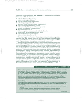 competently execute fundamental sales techniques.25
Common mistakes identified in
this research include the following:
• Ineffective listening and questioning
• Failure to build rapport and trust
• Poor job of prospecting for new accounts
• Lack of preplanning of sales calls
• Reluctance to make cold calls (without an appointment)
• Lack of sales strategies for different accounts
• Failure to match call frequency with account potential
• Spending too much time with old customers
• Overcontrolling the sales call
• Failure to respond to customers’ needs with related benefits
• Giving benefits before clarifying customers’ needs
• Ineffective handling of negative attitudes
• Failure to effectively confirm the sale
This rather lengthy list of common shortcomings is remarkable in that proper train-
ing could erase these problems entirely. In fact, most formal sales training programs
spend considerable time on sales techniques. One study of sales executives found that
nearly 79 percent indicate that employees receive training in sales skills.26
As mentioned previously, the basic nature of sales techniques training is changing, and
more emphasis is being placed on developing trusting, enduring relationships with cus-
tomers. Salespeople are receiving more training on listening and questioning skills so that
they may be more effective in learning the customer’s needs. Limited research supports the
idea that effective listening skills are positively associated with sales performance and work
satisfaction.27
Furthermore, high-pressure sales techniques are declining in popularity and
are being replaced with sales techniques based on need satisfaction, problem solving, and
partnership forming with the customer’s best interests as the focus.28
Companies such as
Motorola and Owens Corning teach their salespeople how to provide solutions to customer
problems to facilitate the development of lasting relationships with customers.29
A study of
more than 1,000 salespeople, customers, support staff, and sales managers found that
today’s salesperson must learn to perform like a “mini-CEO,” focusing on issues such as the
customer’s strategic objectives.30
Exhibit 6.231
points out seven competencies that this
research suggests today’s successful salesperson must master along with a method for assess-
ing these competencies. To learn how ADP trains its salespeople to build relationships, see
“Sales Management in the 21st Century: Training for Relationship Building at ADP.”
Module Six Continual Development of the Salesforce: Sales Training 165
Competencies of Successful Salespeople EXHIBIT 6.2
Below each competency are questions that can be used to assess it. Ask salespeople to respond to
each question using the following scale to indicate how often they use each behavior: 1—never,
or not at all; 2—seldom or to a small extent; 3—sometimes or to a moderate extent; 4—usually or
to a great extent; 5—almost always. When finished, calculate the total score for each competency
by adding the responses to each question for a particular competency and then adding each com-
petency score together to get a total score. The average score is 63. A score above average
indicates the salesperson is using the competencies better than the typical business-to-business
salesperson, whereas a score below average may signal a need for improvement.
Competency 1
Aligning customer/supplier strategic objectives by identifying new opportunities and applications
that add value to the customer organization and enhance the value of the relationship with my
organization.
1. I gather information to understand customers’ business strategies and view of market oppor-
tunities.
2. I stay up-to-date with new developments and innovations in customers’ markets.
3. I keep current with emerging trends and initiatives of customers’ competitors.
(continued)
31451_06_ch6_p159-184.qxd 16/03/05 19:33 PM Page 165
 