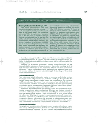 Generally speaking, product knowledge is one of the most commonly covered topics
in sales training programs. As expected, the more complex the product or service, the
higher the likelihood that detailed knowledge about the offering will be stressed in the
training program.
Although it is an essential requirement, adequate product knowledge will not
necessarily lead to sales success. Studies have shown that product knowledge levels of
high-performing salespeople are not significantly different from those of moderate
performers.32
Having product knowledge is not enough—the salesperson must know
the customer and have the necessary sales skills to apply the knowledge of the product
to the customer’s situation.
Customer Knowledge
Sales training may include information relating to customers’ needs, buying motives,
buying procedures, and personalities (i.e., customer knowledge). As explained in the
opening vignette, salespeople at UPS had to learn how to communicate with executives
and better understand their needs. Faced with situational and individual differences
among customers, some firms use classification methods to categorize buyers according
to personality and the buying situation. An example of different types of buyers and sug-
gested sales training topics is presented in Exhibit 6.3.33
As minority populations increase and companies expand their global selling efforts,
training programs must address multicultural differences and business protocol in
subcultures and foreign countries. For instance, female Hispanic business owners gen-
erally take longer to make decisions.34 Such information can be useful in determining
the selling cycle. Gift-giving, for example, is a sensitive area internationally because well-
intentioned expressions of goodwill can backfire and instead become personal insults to
a prospective customer. It is important that salespeople are trained in intercultural com-
munication to improve their chances of developing international buyer–seller relation-
ships.35 Insights for understanding foreign customers are provided in Exhibit 6.4.36
Competitive Knowledge
Salespeople must know competitive offerings in terms of strengths and weaknesses to plan
sales strategy and sales presentations effectively and to be able to respond effectively to
customer questions and objections. This area is extremely important for salespeople who
Module Six Continual Development of the Salesforce: Sales Training 167
S a l e s m a n a g e m e n t i n t h e 2 1 s t c e n t u r y
Training for Relationship Building at ADP
Jason Karem, sales manager at ADP, com-
ments on training for relationship building:
To be successful in any sales job you have to work
hard, be able to build rapport with everyone you
talk to, and follow through on every expectation
you set. But there is one key ingredient that sepa-
rates the great salespeople from the good ones: The
ability to build relationships. Building relation-
ships allows you to work smarter by allowing your
territory to work for you all the time—even while
you are on vacation. Therefore, training on how to
build business partnerships with individuals and
influence centers in one’s territory is key with every
salesperson at ADP. Some of the specifics we focus
on are how to truly understand the business of the
person with whom we are trying to build a rela-
tionship. For instance, for salespeople to be success-
ful at ADP, they must understand the business of
some of our critical customers, CPAs, and bankers.
Therefore, we constantly train associates about
CPA’s and banker’s needs, what they actually do
on a daily basis, and how we can help them fulfill
their business goals. This not only builds trust with
our partners, but also builds credibility with them
for future sales opportunities. Periodically we will
bring CPAs or bankers into one of our meetings to
determine first hand their expectations. We ask
them how we can better serve them and their firm.
If an ADP sales associate can build solid, credible
relationships with key business partners, their sales
only will go one way—up.
31451_06_ch6_p159-184.qxd 16/03/05 19:33 PM Page 167
 
