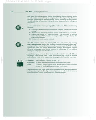 these goals. Then, have a classmate play the salesperson and you play the buyer and act
out each role play. On completing each role play, critique the salesperson’s performance,
being sure to emphasize the positive points and to make suggestions for improvements.
Consider soliciting self-assessment feedback from the salesperson before making your
own critique.
3. Access SalesPro Online Training at http:/
/4moresales.com. Address the following
questions:
3a. What types of sales training needs does this company address with its online
training?
3b. What are some potentially important training needs that are not addressed?
3c. Examine the example of a SalesPro Seminar: “Effective Selling to Different
Personality Types.” What are the advantages and disadvantages of using this
type of online training?
3d. What does it cost to use this training?
4. The Web contains various sales training Web sites. For instance, by accessing
http:/
/dir.yahoo.com/business_and_economy/business_to_business/training_and_
development/sales one can find a number of such sites. Search the Web to find a
company that offers sales training. Briefly explain the types of training the company
offers, the methods and media they use to deliver the training, and the pros and cons
of using the company to train the salesforce.
5. As a sales manager, you would like to teach your salespeople how to handle different
buyer types. Using Exhibit 6.3 as a guide, for each buyer type explain the methods
and media you would use to prepare your salespeople to deal with that buyer type.
6. Situation: Read the Ethical Dilemma on page 174.
Characters: Joe Smith, national sales manager; Jill Horner, sales trainee
Scene: Location—Company training room. Action—Joe acts out an alternative
method for handling Jill’s poor role play performance.
7. As a sales manager, you would like to survey your salesforce to determine their sales
techniques training needs. Develop a series of questions for a short salesforce survey
to determine their training needs with regard to sales techniques.
182 Part Three Developing the Salesforce
PROD. NO
SCENE TAKE ROLL
SOUND
DATE
PROD CO.
DIRECTOR
CAMERAMAN
ROLE PLAY
31451_06_ch6_p159-184.qxd 16/03/05 19:34 PM Page 182
 