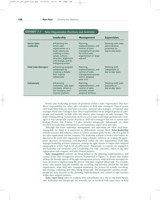 Senior sales leadership includes all positions within a sales organization that have
direct responsibility for other sales executives or field sales managers. Typical senior
sales leadership titles are chief sales executive, national sales manager, or regional sales
manager. Field sales managers have direct responsibility for an assigned group of sales-
people and normally include titles like district sales manager or sales manager. The
major distinguishing characteristic between senior sales leadership and field sales man-
agers is that salespeople report directly to field sales managers but not to senior sales
leaders. Notice that Exhibit 7.1 also includes salespeople. Salespeople are often
involved in leadership, management, and sometimes supervision activities.
Although the terms leadership, management, and supervision are often used inter-
changeably, we think it is important to differentiate among them. Sales leadership
includes activities that influence others to achieve common goals for the collective good of
the sales organization and the company. The leadership activities of senior sales leaders are
directed at the entire sales organization or large subunits, and focus on creating the appro-
priate direction, environment, and alignment within the sales organization. Field sales
manager leadership activities emphasize creating the right climate to inspire their assigned
salespeople to achieve high levels of performance. Salespeople, in contrast, are engaged in
self-leadership and sometimes play a leadership role with customers, others in the sales
organization and company, and with channel partners.
Sales management activities are those related to the planning, implementation, and
control of the sales management process, as presented in Figure 1.1. Senior sales leaders
address the broader aspects of the sales management process, while field sales managers are
more involved in implementing the process with their assigned salespeople. For example,
senior sales leaders typically establish the recruiting and selection process for the sales
organization, while field sales managers implement the process by actually recruiting,
interviewing, evaluating, and often hiring salespeople. The management activities of sales-
people are more focused on the planning, implementation, and control of sales activities
within their assigned territory.
Sales supervision refers to working with subordinates on a day-to-day basis. Senior
sales leadership and salespeople are normally not as involved with supervision as field
188 Part Four Directing the Salesforce
EXHIBIT 7.1 Sales Organization Positions and Activities
Leadership Management Supervision
Senior Sales Influencing the Planning, Working with sales
Leadership entire sales implementation, and administrative
organization or a control of sales personnel on
large subunit by management process day-to-day basis
creating a vision, for entire sales
values, culture, organization or large
direction, alignment, subunit
and change, and by
energizing action
Field Sales Managers Influencing assigned Planning, Working with
salespeople by implementation, and salespeople on
creating a climate control of sales day-to-day basis
that inspires management process
salespeople within assigned
sales unit
Salespeople Influencing Planning, Working with sales
customers, sales team implementation, and assistants on
members, others in control of sales day-to-day basis
the company, and activities within
channel partners assigned territory
31451_07_ch7_p185-214.qxd 15/03/05 20:33 PM Page 188
 
