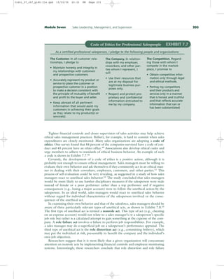 Tighter financial controls and closer supervision of sales activities may help achieve
ethical sales management practices. Bribery, for example, is hard to commit when sales
expenditures are closely monitored. Many sales organizations are adopting a code of
ethics. One survey found that 84 percent of the companies surveyed have a code of con-
duct and 45 percent have an ethics office.49
Associations also develop ethical codes and
urge members to adhere to standards of ethical business behavior. An example of such
a code is shown in Exhibit 7.7.50
Certainly, the development of a code of ethics is a positive action, although it is
probably not enough to ensure ethical management. Sales managers must be willing to
evaluate their own behavior and ask themselves if they consistently act in an ethical man-
ner in dealing with their coworkers, employees, customers, and other parties.51 This
process of self-evaluation could be very revealing, as suggested in a study of how sales
managers react to unethical sales behavior.52 The study concluded that sales managers
would be more likely to use harsher disciplinary measures if the salesperson were male
instead of female or a poor performer rather than a top performer and if negative
consequences (e.g., losing a major account) were to follow the unethical action by the
salesperson. In an ideal world, sales managers would react to unethical sales behavior
without regard for individual characteristics of the salesperson involved or the conse-
quences of the unethical act.
In examining their own behavior and that of the salesforce, sales managers should be
aware of three particularly relevant types of unethical acts, as shown in Exhibit 7.8.53
The first type of unethical act is termed a nonrole act. This type of act (e.g., cheating
on an expense account) would not relate to a sales manager’s or a salesperson’s specific
job role but rather is a calculated attempt to gain something at the expense of the com-
pany. A role failure act involves a failure to perform job responsibilities. For example,
a sales manager may do a superficial job on a salesperson’s performance appraisal. The
third type of unethical act is the role distortion act (e.g., committing bribery), which
may put the individual at risk, presumably to benefit the company and the individual’s
own job objectives.
Researchers suggest that it is most likely that a given organization will concentrate
attention on nonrole acts by implementing financial controls and employee monitoring
systems. Interestingly, these researchers conclude that role distortion and role failure
Module Seven Sales Leadership, Management, and Supervision 203
Code of Ethics for Professional Salespeople EXHIBIT 7.7
As a certified professional salesperson, I pledge to the following people and organizations:
The Customer. In all customer rela-
tionships, I pledge to
• Maintain honesty and integrity in
my relationships with customers
and prospective customers.
• Accurately represent my product or
service to place the customer or
prospective customer in a position
to make a decision consistent with
the principle of mutuality of benefit
and profit to the buyer and seller.
• Keep abreast of all pertinent
information that would assist my
customers in achieving their goals
as they relate to my product(s) or
service(s).
The Company. In relation-
ships with my employer,
coworkers, and other par-
ties whom I represent, I
will
• Use their resources that
are at my disposal for
legitimate business pur-
poses only.
• Respect and protect pro-
prietary and confidential
information entrusted to
me by my company.
The Competition. Regard-
ing those with whom I
compete in the market-
place, I promise to
• Obtain competitive infor-
mation only through legal
and ethical methods.
• Portray my competitors
and their products and
services only in a manner
that is honest and truthful
and that reflects accurate
information that can or
has been substantiated.
31451_07_ch7_p185-214.qxd 15/03/05 20:33 PM Page 203
 