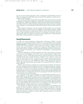 may be the only remaining alternatives. Also, a salesperson’s insubordination or lack of
effort may damage the overall effectiveness or morale of the salesforce, in which case ter-
mination could be justified.
The current environment dictates that sales managers pay close attention to the legal
ramifications of terminating a salesperson’s employment. A permanent record of perform-
ance appraisals, conditions of employment, and any deviations from expected performance
or behavior should be carefully maintained throughout the salesperson’s term of employ-
ment. Attempts to correct performance deficiencies should be noted and filed when they
occur.
Before firing the salesperson, the sales manager should carefully review all relevant
company policies to ensure his or her own adherence to appropriate guidelines. Finally,
the actual communication of termination should be written, and any verbal communi-
cation of the termination should be witnessed by a third party. At all times, sales man-
agers should respect the dignity of the person whose employment is being terminated
while firmly communicating the termination notice.
Sexual Harassment
In 1980, the Equal Employment Opportunity Commission (EEOC) formally
addressed a long-standing workplace problem by issuing guidelines for minimizing
sexual harassment.61
Defining this term is not an easy matter, but EEOC guidelines
indicate that sexual harassment could include lewd remarks, physical and visual
actions, and sexual innuendos. Companies are expected to have guidelines for deal-
ing with this offense, including a written policy prohibiting all forms of sexual harass-
ment, training on this policy, and a method for responding to sexual harassment
complaints.62
Since the establishment of EEOC guidelines, there have been numerous instances
of reported sexual harassment, most often with a woman being the target of the
harassment. A survey of 200 sales professionals revealed that 63 percent of the female
respondents had been sexually harassed, compared with 9 percent of the men
surveyed. Almost three-fourths (74 percent) of the women said that sexual harass-
ment was most likely to occur during job-related travel.63
Charges filed with the
EEOC have increased by nearly 5,000 from 1992 to 2001 going from 10,532 to
15,475. Benefits resulting from these charges have increased from $12.7 million to
$53.0 million.64
Policies and procedures for dealing with sexual harassment should be developed for
the entire company, and sales managers must strive to implement them in a conscien-
tious manner. Furthermore, sales managers must become familiar with EEOC guidelines
so that they can serve as role models and communicate clearly to their salespeople the
important issues involved in sexual harassment. The job of protecting salespeople from
sexual harassment is complicated by the fact that salespeople work with customers away
from the office and in social situations.
It is important to take action immediately if a sexual harassment problem comes to
light. Employers may be legally accountable, for example, if they ignore sexual harass-
ment of their salespeople by customers or others in the workplace. In a landmark case
by the Supreme Court, Burlington Industries was held liable for sexual harassment in a
suit filed by a former employee who claimed that her sales manager constantly harassed
her. The sales manager reportedly advised her to “loosen up” in the office and told her
that he could make her life very hard or very easy at Burlington.65
As illustrated in “An
Ethical Dilemma,” similar situations may occur among salespeople.
The examples of conflicts of interest, chemical dependency, rule-breaking sales-
people, the need to terminate employment of unsatisfactory salespeople, and sexual
harassment are offered here to remind you of the complex human issues of manag-
ing a salesforce. Realities dictate that sales managers be able to confront and handle
personnel problems as adeptly as strategic sales management issues to be effective
leaders of their salesforces.
Module Seven Sales Leadership, Management, and Supervision 207
31451_07_ch7_p185-214.qxd 15/03/05 20:33 PM Page 207
 