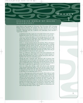 Jason Karem is sales manager for Automatic Data Processing (ADP) Emerging
Business Services Division. He manages nine sales associates who sell payroll,
tax filing, time-and-attendance, and human resource–related services to business
customers. Although each day is different and challenging, Jason describes a
“typical day” for him.
A majority of my time is spent out in the field with the sales associates,
helping them master all of the business calls they make in a given day.
7:45 A.M.—Arrive at the office to revisit training topic for the morning,
review sales calls for the afternoon, and handle administrative tasks
such as e-mail and voice-mail. This is when I touch base with my boss to
brainstorm any focus items for the week.
8:30 A.M.—Group training with the sales associates. This is a 45-minute
training topic focused around either improving selling skills or building
relationships with key business partners. We review the material for
15 minutes and break into groups for 30 minutes of role playing. The
role playing is the most important part of any training, because it really
helps the associates feel comfortable with what they will say when they get
out in the field. It is the practice before game time.
9:30 A.M.–12:00 noon—Planning sessions with various salespeople on the
team. The purpose of these sessions is to go over certain accounts or
specific sales presentation items and to develop each person while assist-
ing him or her close any outstanding quotes.
During this time I typically make thank-you calls to partners that
referred business to us in the past week and make executive thank-you
calls to prospects that sales associates met with during the past week. The
goal is to build that partner relationship even more and let the prospects
know that we appreciate the opportunity to earn their business.
12–4 P.M.—Sales calls. During a field ride with my sales associates
I have one goal: Help them improve. The way I do this is with a sales call
feedback form, which outlines the whole sales call, from building rapport
to closing the sale. We review the calls together and develop action items
to talk about at our planning session at 4 P.M.
4–5 P.M.—Planning session with the sales associate. This is when we really
focus on the items the associate wants to improve. Using a coaching and
counseling model, I assist the salesperson in creating a game plan to take
what he or she learned today and incorporate into tomorrow’s calls. This
is primarily done through doing a mock sales call. First, I model the call
to the associate and then the associate role plays the call back to me. If my
associates can each get better at one item and closer to their goals, whether
that item is a certain selling skill or strategizing on closing a deal, I feel
I have done my job. That feeling is what energizes me into getting up the
next morning and doing it all over again.
1
1
M o d u l e
C H A N G I N G W O R L D O F S A L E S
M A N A G E M E N T
31451_01_ch1_p001-016.qxd 15/03/05 15:29 PM Page 1
 