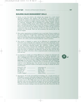 BUILDING SALES MANAGEMENT SKILLS
1. Assume you have been hired as the national sales manager for a newly formed
electronics distributor. Your salesforce will sell directly to electronics retailers.
Although the company is not widely known, it will use little other than the salesforce
to promote its products in a highly competitive market. Thus, salespeople’s skills are
very important. Salespeople will be responsible for providing complete customer
service, including handling damage claims, helping with merchandising, providing
advice, and following up after the sale to ensure the customer is completely satisfied.
Devise a reward system for your salesforce, being sure to address the type of financial
compensation plan you will use and why, as well as the types of nonfinancial com-
pensation you will provide. What role will recruitment and selection play in this
process? Explain.
2. Most student organizations are looking for ways to raise funds. Choose a student (or
any other) organization and determine a fundraising activity that involves some form
of personal selling (e.g., a raffle). Then, devise a sales contest that would be appro-
priate for achieving predetermined fundraising objectives. Explain your fundraiser, its
objectives, the contest, and the rationale behind the contest’s incentives.
3. This exercise is designed to expose you to differences in compensation and
motivation across salespeople and companies. Interview three salespeople (in per-
son or via telephone or the Internet) from three companies. Provide a brief report
for each salesperson indicating gender, age, experience, company, industry,
compensation method, financial and nonfinancial compensation rewards, and
what each believes motivates him or her to perform. Then write a summary para-
graph that points to similarities and differences among the three and why these
might exist. Finally, of the three, whose compensation plan would interest you the
most and why?
4. It is important to consider cost of living differences if a company has salespeople who
will be located in several different places. Assume that you will pay salespeople a base
salary of $35,000 based on the cost of living in St. Louis, Missouri. Access the Career
Journal by The Wall Street Journal at http:/
/www.careerjournal.com/salaryhiring/
index.html. Now click on the “Salary Calculator” located in the “Salary and hiring info”
section and use the calculator to determine what an equivalent base salary of $35,000
would be in the following places (You will need to access the international Salary
Calculator in the pull down window at the bottom of the page to calculate the interna-
tional locations):
Washington, DC Jacksonville, FL
San Diego, CA Seattle, WA
Houston, TX Syracuse, NY
Chicago, IL Paris, France
London, England Athens, Greece
5. Nick Pirrone, VP of sales and marketing for Steeltime, Inc., recently invested over
$250,000 in a customer relationship management (CRM) system. He has a problem,
however. His 10 salespeople either do not know how to use the system or simply do
not want to use it. The CRM system was to be used to move prospects through
Steeltime’s sales cycle more efficiently and improve the level of customer satisfaction.
When the system was introduced seven months ago, the sales and marketing staff
embarked on extensive training to learn the system. Given this, Pirrone feels that his
Module Eight Motivation and Reward System Management 237
31451_08_ch8_p215-242.qxd 15/03/05 17:12 PM Page 237
 