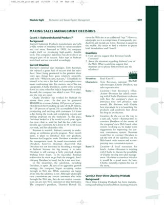 Case 8.1: Stalwart Industrial Products56
Background
Stalwart Industrial Products manufactures and sells
a wide variety of industrial tools to various resellers
and end users. Founded in 1935, the company
prides itself on producing high-quality, durable
tools. The company’s salesforce has always been an
integral part of its success. Sales reps at Stalwart
work hard and are rewarded accordingly.
Current Situation
Stalwart’s national sales manager, Tom Beesman,
has enjoyed a great deal of success with his sales-
force. Since being promoted to his position three
years ago, things have gone relatively smoothly,
until now. “When it rains, it pours,” Tom thinks to
himself as he sits at his desk and contemplates two
issues confronting him. For starters, one of his star
salespeople, Charlie Davidson, seems to be slowing
down at a time when his help is desperately needed.
Second, the company has added a new Web page,
and the reps are upset.
Charlie Davidson has worked for Stalwart for
almost three years. His first year he generated
$850,000 in revenues, hitting 112 percent of quota.
He followed this by racking up sales of $1.29 million,
for 119 percent of quota. He accomplished this by
prospecting and meeting with customers 14 hours
a day during the week, and completing reports and
writing proposals on the weekends. At this pace,
Davidson looked as if he would exceed quota again
this year—that is, until he had his first child two
months ago. Currently, he’s down to 50 to 60 hours
per week, and his sales reflect this.
Beesman is worried. Stalwart currently is under-
taking an ambitious growth program. Next month
alone, it plans to introduce four new products.
Beesman had hoped to make Davidson a member of
the management team. In casual conversation with
Davidson, however, Beesman discovered that
Davidson was not interested in becoming a manager
at Stalwart because the big money is in sales.
Davidson is still earning a hefty paycheck despite
working fewer hours. To be successful, Beesman
realizes that he needs to get back the energetic, hard-
charging Davidson he hired, but he is not sure how.
In the meantime, the salesforce, including
Davidson, is upset. As part of its aggressive growth
strategy, the company began accepting orders
through its Web site. While customers are happy
about this, the salesforce is not. Although salespeople
earn commissions on current customers who order
through the Web site, they do not receive commis-
sions on any new Web customers in their territories.
The company’s president, Thurston Howell III,
views the Web site as an additional “rep.” However,
salespeople see it as competition. Consequently, pro-
ductivity and morale are down. Beesman is caught in
the middle. He needs to find a solution to please
both his salesforce and Howell.
Questions
1. How do you suggest that Beesman handle
Davidson?
2. Assess the situation regarding Stalwart’s use of
the Web. What would you suggest that
Beesman do to please both Howell and his
salesforce?
Situation: Read Case 8.1.
Characters: Tom Beesman, national
sales manager; Charlie Davidson, star
sales representative
Scene 1: Location—Tom Beesman’s office.
Action—Beesman has called a meet-
ing with Charlie Davidson to discuss
with him the company’s plans to
introduce four new products next
month. He discusses with Charlie
how important he is to launching the
products and confronts him about
his drop in production.
Scene 2: Location—In the car on the way to
a sales call. Action—Beesman tries to
convince Davidson of the merits of
the company’s new Web-based order
system. In doing so, he makes some
suggestions for improving the cur-
rent commission system. Beesman
would like to convince Davidson to
sell the rest of the salesforce on the
Web-based order system and accom-
panying new commission system.
Scene 3: Location—A local restaurant for
lunch. Action—Beesman is meeting
with Charlie to discuss the possibility
of Charlie moving into sales manage-
ment. He wants to convince him that
it would be a good move for him.
Charlie, naturally, explains his side of
the story.
Case 8.2: Floor-Shine Cleaning Products
Background
Floor-Shine Cleaning Products has been manufac-
turing and selling household floor cleaning products
Module Eight Motivation and Reward System Management 239
PROD. NO
SCENE TAKE ROLL
SOUND
DATE
PROD CO.
DIRECTOR
CAMERAMAN
ROLE PLAY
MAKING SALES MANAGEMENT DECISIONS
31451_08_ch8_p215-242.qxd 15/03/05 17:12 PM Page 239
 
