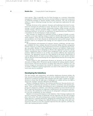 must operate. This is especially true for firms focusing on a customer relationship
management (CRM) strategy. By contrast, personal selling is an important component
of marketing strategies in specific product market situations. The role of personal
selling in a given marketing strategy has direct and important implications for sales
managers.
Strategic decisions at the corporate, business, and marketing levels must be trans-
lated into strategies for individual accounts. We discuss the major elements of a sales
strategy: account targeting strategy, relationship strategy, selling strategy, and sales
channel strategy. Because personal selling is typically important in organizational
marketing situations, we provide an explanation of organizational buyer behavior as
a foundation for the development of sales strategies.
Sales strategies are designed for individual accounts or groups of similar accounts.
Therefore, an account targeting strategy is needed to identify and classify accounts into
useful categories. Then, the type of relationship, the desired selling approach, and the
most productive mix of sales channels are determined for each account category. These
decisions result in an integrated sales strategy for each targeted account and account
group.
The development and integration of corporate, business, marketing, and sales strate-
gies establishes the basic strategic direction for personal selling and sales management
activities. However, an effective sales organization is necessary to implement these strate-
gies successfully. Module 4 (Sales Organization Structure and Salesforce Deployment)
presents the basic concepts in designing an effective sales organization structure: special-
ization, centralization, span of control versus management levels, and line versus staff
positions. Different decisions in any of these areas produce different sales organization
structures. The appropriate structure for a firm depends on the specific characteristics of
a given selling situation. If major account selling programs are used, specific attention
must be directed toward determining the best organizational structure for serving these
major accounts.
Closely related to sales organization decisions are decisions on the amount and
allocation of selling effort. We present specific methods for making salesforce deploy-
ment decisions. Because the decisions on selling effort allocation, salesforce size, and
territory design are interrelated, they should be addressed in an integrative manner.
A number of different analytical approaches can assist in this endeavor, but “people”
issues must also be considered.
Developing the Salesforce
The sales strategy, sales organization, and salesforce deployment decisions produce the
basic structure for personal selling efforts and can be considered similar to the “machine”
decisions in a production operation. Sales managers must also make a number of “people”
decisions to ensure that the right types of salespeople are available and have the skills to
operate the “machine” structure effectively and efficiently.
Module 5 (Staffing the Salesforce: Recruitment and Selection) discusses the key activ-
ities involved in planning and carrying out salesforce recruitment and selection pro-
grams. These activities include determining the type of salespeople desired, identifying
prospective salesperson candidates, and evaluating candidates to ensure that the best are
hired. Legal and ethical issues are important considerations in the recruitment and selec-
tion process. The ramifications of this process for salespeople’s subsequent adjustment
to a new job (socialization) are also examined.
Module 6 (Continual Development of the Salesforce: Sales Training) emphasizes the
need for continuous training of salespeople and the important role that sales managers
play in this activity. The sales training process consists of assessing training needs, devel-
oping objectives, evaluating alternatives, designing the training program, carrying it out,
and evaluating it. Sales managers face difficult decisions at each stage of the sales train-
ing process, because it is not only extremely important but also expensive, and there are
many sales training alternatives available.
4 Module One Changing World of Sales Management
31451_01_ch1_p001-016.qxd 15/03/05 15:29 PM Page 4
 
