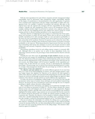 Both the total expenditures for each of these categories and sales management budget
responsibility must be determined. Sales management budget responsibility depends
on the degree of centralization or decentralization in the sales organization. In general,
more centralized sales organizations will place budget responsibility at higher sales man-
agement levels. For example, if salesforce recruitment and selection take place at the
regional level, then the regional sales managers will have responsibility for this budget
category. Typically, the sales management activity occurs at all management levels. For
example, training activities might be performed at national, zone, regional, and district
levels. In this case, the budgeting process must address how much to spend on overall
training and how to allocate training expenditures to the organizational levels.
The basic objective in budgeting for each category is to determine the lowest expen-
diture level necessary to achieve the sales quotas. Notice that we did not say the lowest
possible expenditure level. Sales managers might cut costs and improve profitability in
the short run, but if expenditures for training, travel, and so forth are too low, long-run
sales and profits will be sacrificed. However, if expenses can be reduced by more effec-
tive or more efficient spending, these productivity improvements can produce increased
profitability in the long run. Achieving productivity improvements has been one of the
most demanding tasks facing sales managers in recent years because increases in field
selling costs and extremely competitive markets have put tremendous pressure on firm
profitability.
Determining expenditure levels for each selling expense category is extremely diffi-
cult. Although there is no perfect way to arrive at these expenditure levels, two
approaches warrant attention: the percentage of sales method and the objective and task
method.20
Probably the most often used, the percentage of sales method calculates an expen-
diture level for each category by multiplying an expenditure percentage times forecasted
sales. The effectiveness of the percentage of sales method depends on the accuracy of sales
forecasts and the appropriateness of the expenditure percentages. If the sales forecasts are
not accurate, the selling budgets will be incorrect, regardless of the expenditure per-
centages used. If sales forecasts are accurate, the key is determining the expenditure
percentages. This percentage may be derived from historical spending patterns or indus-
try averages. Sales management should adjust the percentage up or down to reflect the
unique aspects of their sales organization.
The objective and task method takes an entirely different approach. In its most basic
form, it is a type of zero-based budgeting. In essence, each sales manager prepares a sepa-
rate budget request that stipulates the objectives to be achieved, the tasks required to
achieve these objectives, and the costs associated with performing the necessary tasks. These
requests are reviewed, and through an iterative process, selling budgets are approved. Many
variations of the objective and task method are used by different sales organizations.
In reality, the process of establishing a selling budget is an involved one that typically
incorporates various types of analysis, many meetings, and much political maneuvering.
However, the process has been streamlined in many firms through the use of computer
modeling to rapidly evaluate alternative selling budgets.
After a budget has been determined, cost analysis can be performed. Examples of two
types of cost analysis are presented in Exhibit 9.7. The first analysis calculates the variance
between actual costs and budgeted costs for the regions in a sales organization. Regions
with the largest variation, especially when actual costs far exceed budgeted costs, should be
highlighted for further analysis. Large variations are not necessarily bad, but the reasons for
the variations should be determined. For example, the ultimate purpose of selling costs is
to generate sales. Therefore, the objective is not necessarily to minimize selling costs but to
ensure that a specified relationship between sales and selling costs is maintained. Evaluate
one sales manager’s method for determining budgeted costs in “An Ethical Dilemma.”
One way to evaluate this relationship is to calculate the selling costs as a percentage of
sales achieved. Translating actual selling costs into percentages of sales achieved provides
a means for assessing whether the cost–sales relationship has been maintained, even though
the actual costs may exceed the absolute level in the selling budget. This situation is illus-
trated by region 4 in Exhibit 9.7.
Module Nine Evaluating the Effectiveness of the Organization 257
31451_09_ch9_p243-270.qxd 15/03/05 20:38 PM Page 257
 