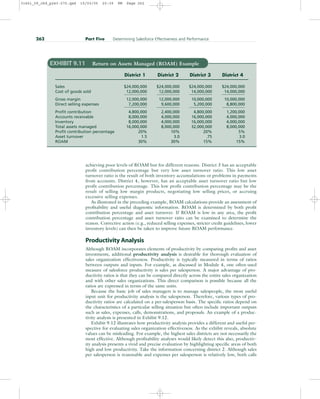 achieving poor levels of ROAM but for different reasons. District 3 has an acceptable
profit contribution percentage but very low asset turnover ratio. This low asset
turnover ratio is the result of both inventory accumulations or problems in payments
from accounts. District 4, however, has an acceptable asset turnover ratio but low
profit contribution percentage. This low profit contribution percentage may be the
result of selling low margin products, negotiating low selling prices, or accruing
excessive selling expenses.
As illustrated in the preceding example, ROAM calculations provide an assessment of
profitability and useful diagnostic information. ROAM is determined by both profit
contribution percentage and asset turnover. If ROAM is low in any area, the profit
contribution percentage and asset turnover ratio can be examined to determine the
reason. Corrective action (e.g., reduced selling expenses, stricter credit guidelines, lower
inventory levels) can then be taken to improve future ROAM performance.
Productivity Analysis
Although ROAM incorporates elements of productivity by comparing profits and asset
investments, additional productivity analysis is desirable for thorough evaluation of
sales organization effectiveness. Productivity is typically measured in terms of ratios
between outputs and inputs. For example, as discussed in Module 4, one often-used
measure of salesforce productivity is sales per salesperson. A major advantage of pro-
ductivity ratios is that they can be compared directly across the entire sales organization
and with other sales organizations. This direct comparison is possible because all the
ratios are expressed in terms of the same units.
Because the basic job of sales managers is to manage salespeople, the most useful
input unit for productivity analysis is the salesperson. Therefore, various types of pro-
ductivity ratios are calculated on a per-salesperson basis. The specific ratios depend on
the characteristics of a particular selling situation but often include important outputs
such as sales, expenses, calls, demonstrations, and proposals. An example of a produc-
tivity analysis is presented in Exhibit 9.12.
Exhibit 9.12 illustrates how productivity analysis provides a different and useful per-
spective for evaluating sales organization effectiveness. As the exhibit reveals, absolute
values can be misleading. For example, the highest sales districts are not necessarily the
most effective. Although profitability analyses would likely detect this also, productiv-
ity analysis presents a vivid and precise evaluation by highlighting specific areas of both
high and low productivity. Take the information concerning district 2. Although sales
per salesperson is reasonable and expenses per salesperson is relatively low, both calls
262 Part Five Determining Salesforce Effectiveness and Performance
EXHIBIT 9.11 Return on Assets Managed (ROAM) Example
District 1 District 2 District 3 District 4
Sales $24,000,000 $24,000,000 $24,000,000 $24,000,000
Cost of goods sold 12,000,000 12,000,000 14,000,000 14,000,000
Gross margin 12,000,000 12,000,000 10,000,000 10,000,000
Direct selling expenses 7,200,000 9,600,000 5,200,000 8,800,000
Profit contribution 4,800,000 2,400,000 4,800,000 1,200,000
Accounts receivable 8,000,000 4,000,000 16,000,000 4,000,000
Inventory 8,000,000 4,000,000 16,000,000 4,000,000
Total assets managed 16,000,000 8,000,000 32,000,000 8,000,000
Profit contribution percentage 20% 10% 20% 5%
Asset turnover 1.5 3.0 .75 3.0
ROAM 30% 30% 15% 15%
31451_09_ch9_p243-270.qxd 15/03/05 20:39 PM Page 262
 