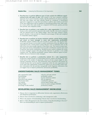 4. Describe how to perform different types of sales analysis for different organi-
zational levels and types of sales. Sales analysis is the most common evaluation
approach, but it can be extremely complex. Specific definitions of a sale are required,
and both sales dollars and units typically should be considered. A hierarchical
approach is suggested as a top-down procedure to address sales results at each level
of the sales organization with an emphasis on identifying problem areas. Sales analy-
sis is more useful when sales results are compared with forecasts, quotas, previous
time periods, and competitor results.
5. Describe how to perform a cost analysis for a sales organization. Cost analysis
focuses on the costs incurred to generate sales results. Specific costs can be compared
with the planned levels in the selling budget. Areas with large variances require
specific attention. Costs can also be evaluated as percentages of sales and compared
to comparable industry figures.
6. Describe how to perform an income statement analysis, activity-based costing,
and return on assets managed to assess sales organization profitability.
Profitability analysis combines sales and cost data in various ways. The income state-
ment approach focuses on net profit or profit contributions from the different sales
organization levels. Activity-based costing allocates costs to individual units on the
basis of how the units actually expend or cause these costs. The return on assets man-
aged approach assesses relationships between profit contributions and the assets used
to generate these profit contributions. Residual income analysis combines the return
on assets managed concept with sales growth objectives to produce a very useful
evaluative tool. The different profitability analyses address different aspects of prof-
itability that are of interest to sales managers.
7. Describe how to perform a productivity analysis for a sales organization.
Productivity analysis focuses on relationships between outputs and inputs. The most
useful input is the number of salespeople, whereas relevant outputs might be sales,
expenses, proposals, and so on. The productivity ratios calculated in this manner are
versatile because they can be used for comparisons within the sales organization and
across other sales organizations. Productivity analysis not only provides useful evalu-
ative information but also provides managerially useful diagnostic information that
can suggest ways to improve productivity and increase profitability.
UNDERSTANDING SALES MANAGEMENT TERMS
sales organization audit objective and task method
benchmarking profitability analysis
sales analysis income statement analysis
hierarchical sales analysis full cost approach
effectiveness index contribution approach
cost analysis activity-based costing (ABC)
selling budget return on assets managed (ROAM)
percentage of sales method productivity analysis
DEVELOPING SALES MANAGEMENT KNOWLEDGE
1. Discuss why it is important to differentiate between sales organization effectiveness
and salesperson performance.
2. Discuss what is involved in conducting a sales management audit.
3. What is the purpose of benchmarking? Discuss what is involved in benchmarking.
4. Refer to “Sales Management in the 21st Century: Using Benchmarking to Succeed.”
How can benchmarking be used to improve performance?
Module Nine Evaluating the Effectiveness of the Organization 265
31451_09_ch9_p243-270.qxd 15/03/05 20:39 PM Page 265
 