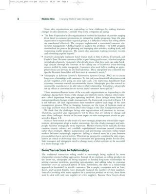 Many sales organizations are responding to these challenges by making dramatic
changes in sales operations. Consider what some companies are doing.
• The Bose Corporation’s sales organization is involved in hundreds of activities ranging
from direct-to-consumer promotions to nationwide reseller programs. Since the sales
organization is organized into regional groups, it is difficult to ensure that selling efforts
are coordinated effectively. The company implemented a customized customer rela-
tionship management (CRM) program to address this problem. The CRM program
standardized the process for planning and managing sales activities, tracking leads, and
monitoring reseller programs. The system also automates tracking inventory records
and submitting expense reports.7
• Marriott salespeople represent hotel brands such as Ritz-Carlton, Courtyard, and
Fairfield Inns. Because customers differ in purchasing preferences, Marriott employs
several sales channels. Customers who already know what they want can make book-
ings directly through the Internet or by calling one of Marriott’s event-booking
centers staffed by inside salespeople. Customers who need help in making an appro-
priate choice are serviced by the field salesforce. These salespeople try to identify the
specific Marriott brand that will best meet a customer’s needs.8
• Salespeople at Johnson Control’s Automotive Systems Group (ASG) try to create
long-term relationships with customers. To this end cross-functional sales teams work
closely together, even going on joint sales calls. The marketing department does
extensive consumer research on automobile buyers. Salespeople give this research to
automobile manufacturers to add value to their relationship. Sometimes, salespeople
set up offices at customer sites to service these customers more quickly.9
These situations illustrate some of the ways sales organizations are responding to the
challenges facing them. Some of the changes are relatively minor, whereas others repre-
sent radical departures from past operating methods. Even though many firms are
making significant changes in sales management, the framework presented in Figure 1.1
is still relevant. All sales organizations must somehow address each stage of the sales
management process. What is changing, however, are the types of decisions made at
each stage and how these decisions affect other stages in the sales management process.
We think that the challenges facing sales organizations will continue to increase.
Therefore, successful sales organizations will be those that are willing to change and
meet these challenges. Several of the most important sales management trends are pre-
sented in Figure 1.2.
Many of these trends are the result of a more strategic perspective toward sales organ-
izations. As companies adopt a market orientation, the role of sales managers and sales-
people becomes strategically more important. Market-oriented firms typically develop
customer-centric cultures and establish organizational structures around customers
rather than products. Market segmentation and prioritizing customers within target
markets becomes increasingly important. Selling is viewed more as a core business
process rather than a tactical activity. This strategic perspective considers the sales organ-
ization as critical in delivering value to customers and generating profits for the firm.
Sales managers and salespeople need to change many of their activities to be successful
in a more strategic role.10
From Transactions to Relationships
The traditional transaction selling model is increasingly being replaced by more
relationship-oriented selling approaches. Instead of an emphasis on selling products in
the short run, salespeople are being required to develop long-term relationships by
solving customer problems, providing opportunities, and adding value to customer
businesses over an extended period of time. Sometimes, the shift to a relationship
approach is demanded by specific customers. For example, companies such as Ford,
Xerox, and General Electric have drastically reduced the number of their suppliers.
Instead of working with many suppliers for a particular product or service, these firms
want to deal with only one supplier or a few suppliers. Because these buyers desire
6 Module One Changing World of Sales Management
31451_01_ch1_p001-016.qxd 15/03/05 15:29 PM Page 6
 