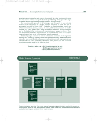 geographic area, time period, and strategy, there should be a close relationship between
the sales forecast and the sales quota. Bottom-up and/or top-down approaches might
be used to develop sales forecasts that are translated into sales quotas.
One recommended approach for developing a sales forecast is to use statistical
methods such as regression.36
A market response framework to guide this type of
approach is presented in Figure 10.2.37
Depending on the planning and control unit
of interest (territory, district, region, or zone), different determinants of market
response (e.g., sales, market share) might be important. However, these determinants
can be classified as either environmental, organizational, or salesperson factors. Once
the determinant and market response factors are identified, their values for each plan-
ning and control unit in the previous period must be measured.
Statistical packages can then be used to estimate the parameters of the regression
equation. For example, if you are a district sales manager interested in forecasting terri-
tory sales, you would identify and measure specific environmental, organizational, and
salesperson factors as well as sales for each territory in the previous year. You could then
develop a regression model of the following form:
Territory sales  a  (b1)(environmental factor)
 (b2)(organizational factor)
 (b3)(salesperson factor)
Module Ten Evaluating the Performance of Salespeople 281
Salesperson
Factors
Planning and
Control Unit
Market
Response
• Role
Perceptions
• Aptitude
• Skill Level
• Motivation
Organizational
Factors
• Effort
• Quality
• Control Unit
Attractiveness
• Business
Position
Characteristics
Environmental
Factors
• Marketing
Effort
• Sales
Management
Effort
Behavior
Market Response Framework FIGURE 10.2
These are the types of factors that affect market response for any planning and control unit, whether it be accounts, ter-
ritories, districts, regions, or zones. Market response might be profits, market share, or some other response, but sales is
usually the market response variable of interest to sales managers.
31451_10_ch10_p271-304.qxd 15/03/05 17:28 PM Page 281
 