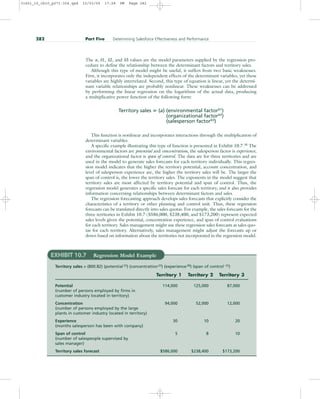 The a, b1, b2, and b3 values are the model parameters supplied by the regression pro-
cedure to define the relationship between the determinant factors and territory sales.
Although this type of model might be useful, it suffers from two basic weaknesses.
First, it incorporates only the independent effects of the determinant variables, yet these
variables are highly interrelated. Second, this type of equation is linear, yet the determi-
nant variable relationships are probably nonlinear. These weaknesses can be addressed
by performing the linear regression on the logarithms of the actual data, producing
a multiplicative power function of the following form:
Territory sales  (a) (environmental factorb1
)
(organizational factorb2)
(salesperson factorb3)
This function is nonlinear and incorporates interactions through the multiplication of
determinant variables.
A specific example illustrating this type of function is presented in Exhibit 10.7.38
The
environmental factors are potential and concentration, the salesperson factor is experience,
and the organizational factor is span of control. The data are for three territories and are
used in the model to generate sales forecasts for each territory individually. This regres-
sion model indicates that the higher the territory potential, account concentration, and
level of salesperson experience are, the higher the territory sales will be. The larger the
span of control is, the lower the territory sales. The exponents in the model suggest that
territory sales are most affected by territory potential and span of control. Thus, the
regression model generates a specific sales forecast for each territory, and it also provides
information concerning relationships between determinant factors and sales.
The regression forecasting approach develops sales forecasts that explicitly consider the
characteristics of a territory or other planning and control unit. Thus, these regression
forecasts can be translated directly into sales quotas. For example, the sales forecasts for the
three territories in Exhibit 10.7 ($586,000, $238,400, and $173,200) represent expected
sales levels given the potential, concentration experience, and span of control evaluations
for each territory. Sales management might use these regression sales forecasts as sales quo-
tas for each territory. Alternatively, sales management might adjust the forecasts up or
down based on information about the territories not incorporated in the regression model.
282 Part Five Determining Salesforce Effectiveness and Performance
EXHIBIT 10.7 Regression Model Example
Territory sales = (800.82) (potential.53
) (concentration.03
) (experience.08
) (span of control–.55
)
Territory 1 Territory 2 Territory 3
Potential 114,000 125,000 87,000
(number of persons employed by firms in
customer industry located in territory)
Concentration 94,000 52,000 12,000
(number of persons employed by the large
plants in customer industry located in territory)
Experience 30 10 20
(months salesperson has been with company)
Span of control 5 8 10
(number of salespeople supervised by
sales manager)
Territory sales forecast $586,000 $238,400 $173,200
31451_10_ch10_p271-304.qxd 15/03/05 17:28 PM Page 282
 