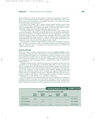 been developed to evaluate all the important salesperson performance dimensions.51
There are even employee-appraisal software programs, such as Performance Now!, avail-
able to assist in the review process. The program asks users to rate employees by goals,
development plans, and competencies.52
As evident from Exhibit 10.11, graphic rating/checklist methods possess many
desirable characteristics, especially in terms of job relatedness, standardization, practi-
cality, and comparability. The reliability and validity of these methods, however, must be
continually assessed and the specific rating scales improved over time.
The major disadvantage of graphic rating/checklist methods is in providing evalua-
tions that discriminate sufficiently among the performances of individual salespeople or
among the performances on different criteria for the same salesperson. For example,
some sales managers may be very lenient in their evaluations; they may try to play it safe
and give all salespeople ratings around the average. In addition, when evaluating an indi-
vidual salesperson, some sales managers are subject to a halo effect, meaning that their
evaluations on one criterion affect their ratings on other criteria.
The advantages of graphic rating/checklist methods clearly outweigh the disadvan-
tages. However, care must be taken to minimize potential sales management biases
when the evaluation forms are completed, and continuous attention to reliability and
validity issues is necessary.
Ranking Methods
Otherwise similar to graphic rating/checklist methods, ranking methods rank all
salespeople according to relative performance on each performance criterion rather
than evaluating them against a set of performance criteria. Companies such as Ford,
General Electric, and Microsoft use ranking methods.53
Many approaches might be
used to obtain the rankings. An example of a ranking approach in which salespeople
are compared in pairs concerning relative communication skills is presented in
Exhibit 10.14.54
Ranking methods provide a standardized approach to evaluation and thus force dis-
crimination as to the performance of individual salespeople on each criterion. The
process of ranking forces this discrimination in performance. Despite these advantages,
ranking methods have many shortcomings, as indicated in Exhibit 10.11. Of major con-
cern are the constraints on their practicality and usefulness. Ranking all salespeople
against each performance criterion can be a complex and cognitively difficult task. The
ranking task can be simplified by using paired-comparison approaches like the one pre-
sented in Exhibit 10.14. However, the computations required to translate the paired
comparisons into overall rankings can be extremely cumbersome.
Even if the evaluative and computative procedures can be simplified, the rankings are
of limited usefulness. Rank data reveal only relative ordering and omit any assessment of
the differences between ranks. For example, the actual differences in the communication
skills of salespeople ranked first, second, and third may be small or large, but there is no
Module Ten Evaluating the Performance of Salespeople 289
Ranking Method Example EXHIBIT 10.14
Performance Criterion: Communication Skills
Much Slightly Slightly Much
Better Better Equal Better Better
Jane Haynes X John Evans
Ron Castaneda X Jane Haynes
Bill Haroldson X Jane Haynes
31451_10_ch10_p271-304.qxd 15/03/05 17:28 PM Page 289
 