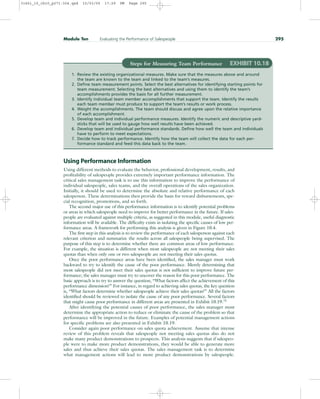 Using Performance Information
Using different methods to evaluate the behavior, professional development, results, and
profitability of salespeople provides extremely important performance information. The
critical sales management task is to use this information to improve the performance of
individual salespeople, sales teams, and the overall operations of the sales organization.
Initially, it should be used to determine the absolute and relative performance of each
salesperson. These determinations then provide the basis for reward disbursements, spe-
cial recognition, promotions, and so forth.
The second major use of this performance information is to identify potential problems
or areas in which salespeople need to improve for better performance in the future. If sales-
people are evaluated against multiple criteria, as suggested in this module, useful diagnostic
information will be available. The difficulty exists in isolating the specific causes of low per-
formance areas. A framework for performing this analysis is given in Figure 10.4.
The first step in this analysis is to review the performance of each salesperson against each
relevant criterion and summarize the results across all salespeople being supervised. The
purpose of this step is to determine whether there are common areas of low performance.
For example, the situation is different when most salespeople are not meeting their sales
quotas than when only one or two salespeople are not meeting their sales quotas.
Once the poor performance areas have been identified, the sales manager must work
backward to try to identify the cause of the poor performance. Merely determining that
most salespeople did not meet their sales quotas is not sufficient to improve future per-
formance; the sales manager must try to uncover the reason for this poor performance. The
basic approach is to try to answer the question, “What factors affect the achievement of this
performance dimension?” For instance, in regard to achieving sales quotas, the key question
is, “What factors determine whether salespeople achieve their sales quotas?” All the factors
identified should be reviewed to isolate the cause of any poor performance. Several factors
that might cause poor performance in different areas are presented in Exhibit 10.19.75
After identifying the potential causes of poor performance, the sales manager must
determine the appropriate action to reduce or eliminate the cause of the problem so that
performance will be improved in the future. Examples of potential management actions
for specific problems are also presented in Exhibit 10.19.
Consider again poor performance on sales quota achievement. Assume that intense
review of this problem reveals that salespeople not meeting sales quotas also do not
make many product demonstrations to prospects. This analysis suggests that if salespeo-
ple were to make more product demonstrations, they would be able to generate more
sales and thus achieve their sales quotas. The sales management task is to determine
what management actions will lead to more product demonstrations by salespeople.
Module Ten Evaluating the Performance of Salespeople 295
Steps for Measuring Team Performance EXHIBIT 10.18
1. Review the existing organizational measures. Make sure that the measures above and around
the team are known to the team and linked to the team’s measures.
2. Define team measurement points. Select the best alternatives for identifying starting points for
team measurement. Selecting the best alternatives and using them to identify the team’s
accomplishments provides the basis for all further measurement.
3. Identify individual team member accomplishments that support the team. Identify the results
each team member must produce to support the team’s results or work process.
4. Weight the accomplishments. The team should discuss and agree upon the relative importance
of each accomplishment.
5. Develop team and individual performance measures. Identify the numeric and descriptive yard-
sticks that will be used to gauge how well results have been achieved.
6. Develop team and individual performance standards. Define how well the team and individuals
have to perform to meet expectations.
7. Decide how to track performance. Identify how the team will collect the data for each per-
formance standard and feed this data back to the team.
31451_10_ch10_p271-304.qxd 15/03/05 17:29 PM Page 295
 